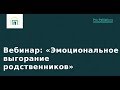 Эмоциональное выгорание родственников тяжелобольного. Ольга Шавеко: вебинар