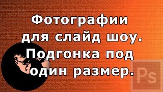 Фотографии  для слайд шоу.  Подгонка под  один размер.