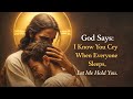 God Says: I Know You Cry When Everyone Sleeps, Let Me Hold You.