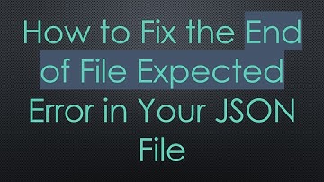 How to Fix the End of File Expected Error in Your JSON File