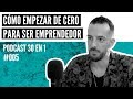 "Cómo Empezar De Cero Para Ser Emprendedor" | PODCAST 005