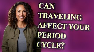 Can traveling affect your period cycle?