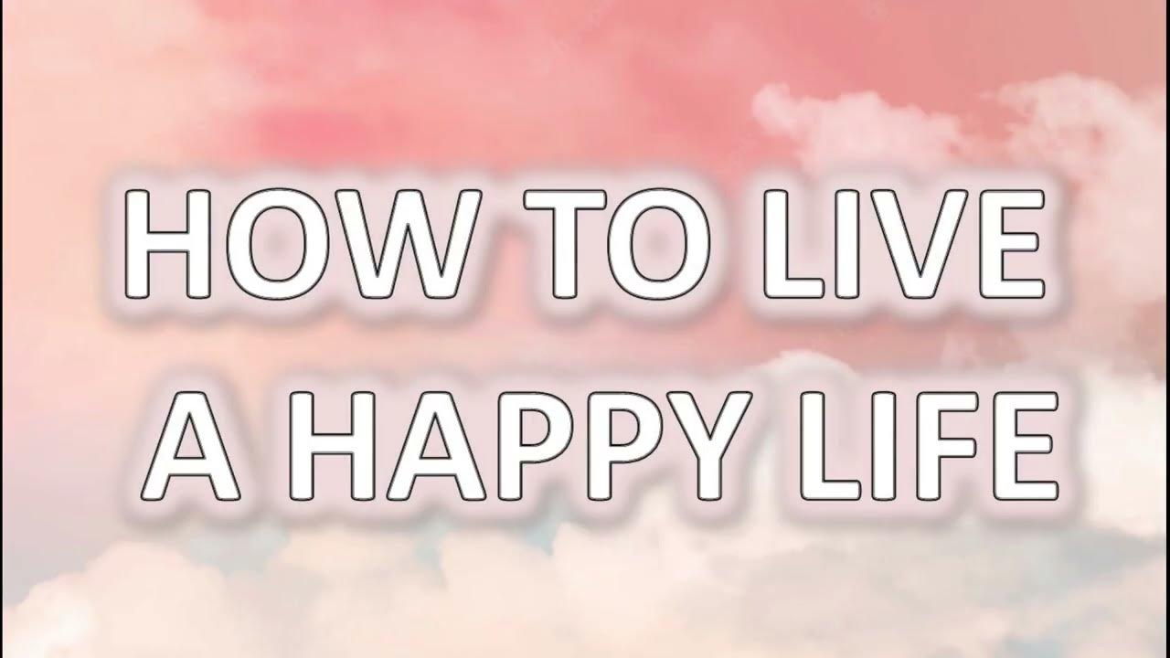Ready go to ... https://youtu.be/lNqjegZUIxY [ HOW TO LIVE A HAPPY LIFE]