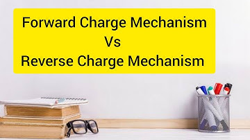 Forward CHARGE MECHANISM vs Reverse Charge Mechanism Under GST