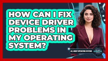 How Can I Fix Device Driver Problems In My Operating System? - All About Operating Systems