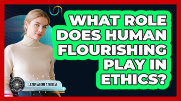 What Role Does Human Flourishing Play In Ethics?