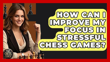How Can I Improve My Focus In Stressful Chess Games? - The Chess Codex