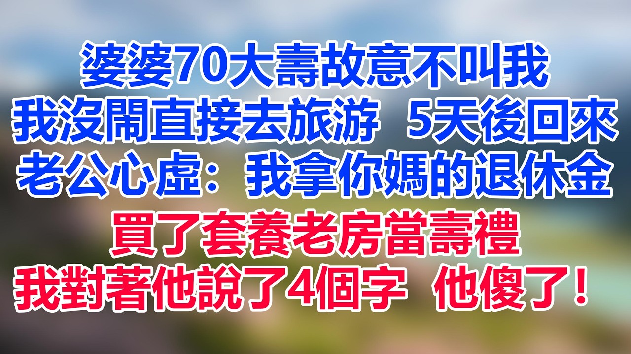婆婆70大壽故意不叫我，我沒閙直接去旅游，5天後回來，老公心虛：我拿你媽的退休金買了套養老房當壽禮，我對著他說了4個字，他傻了！