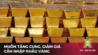 Muốn tăng cung, giảm giá cần cho doanh nghiệp nhập khẩu vàng | Tin tức mới nhất hôm nay