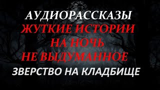 ЖУТКИЕ ИСТОРИИ НА НОЧЬ-ЗВЕРСТВО НА КЛАДБИЩЕ