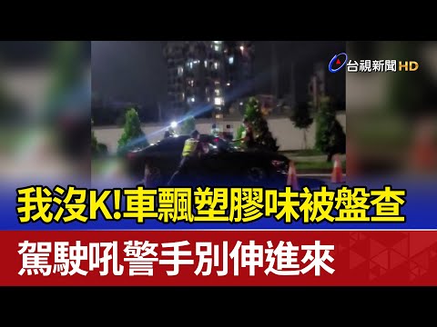 我沒K！車飄塑膠味被盤查 駕駛吼警手別伸進來