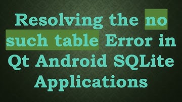 Resolving the no such table Error in Qt Android SQLite Applications