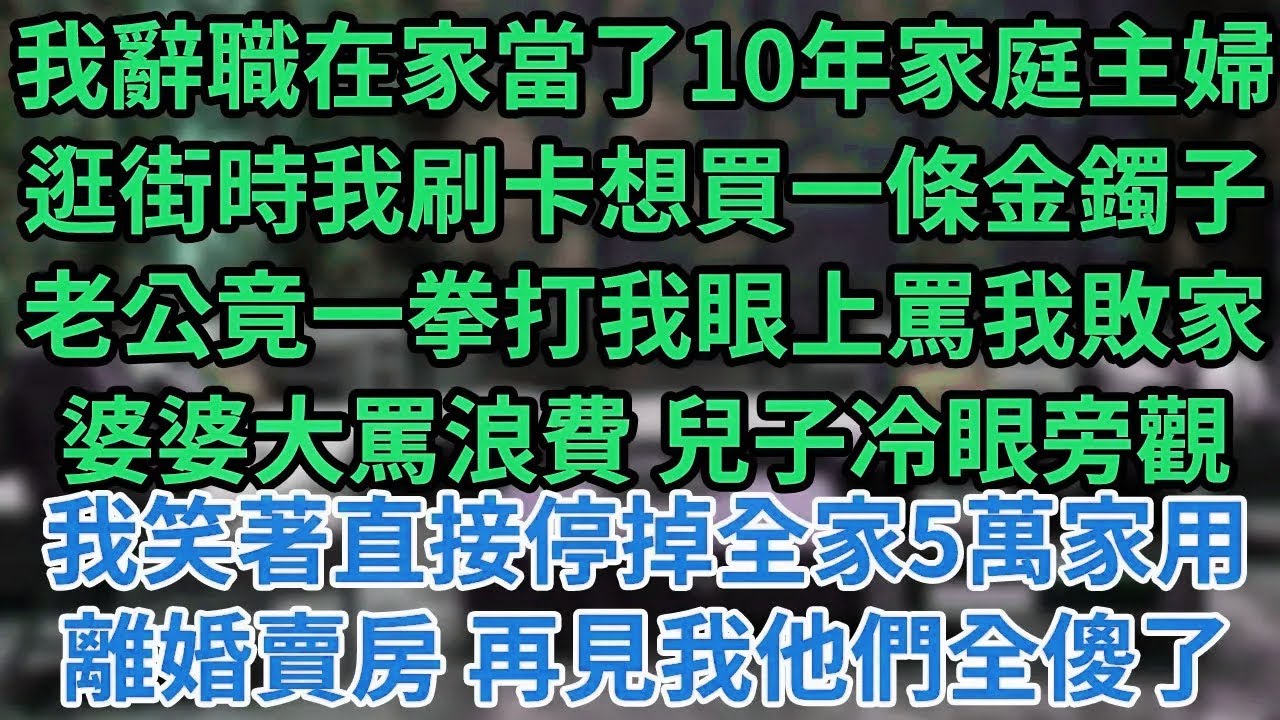我辭職在家當了10年家庭主婦逛街時我刷卡想買一條金鐲子老公竟一拳打我眼上罵我敗家婆婆大罵浪費 兒子冷眼旁觀我笑著直接停掉全家5萬家用離婚賣房 再見我他們全傻了#為人處世#養老#中年