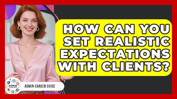 How Can You Set Realistic Expectations With Clients? - Admin Career Guide