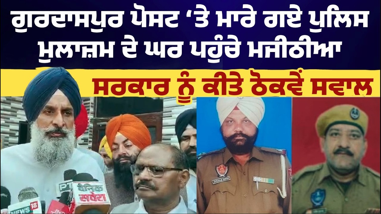 Gurdaspur ਪੋਸਟ ‘ਤੇ ਮਾਰੇ ਗਏ ਪੁਲਿਸ ਮੁਲਾਜ਼ਮ ਦੇ ਘਰ ਪਹੁੰਚੇ ਮਜੀਠੀਆ, ਸਰਕਾਰ ਨੂੰ ਕੀਤੇ ਠੋਕਵੇਂ ਸਵਾਲ