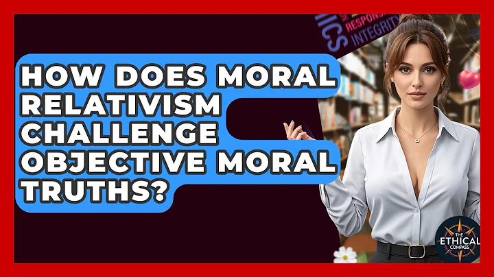 How Does Moral Relativism Challenge Objective Moral Truths? - The Ethical Compass