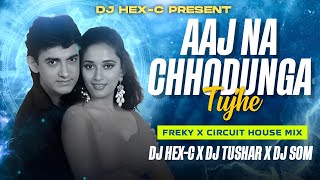 AAJ NA CHHODUNGA TUJHE | FREAKY X CIRCUIT HOUSE MIX | DJ HEX-C X DJ TUSHAR X DJ SOM | HINDI DJ REMIX
