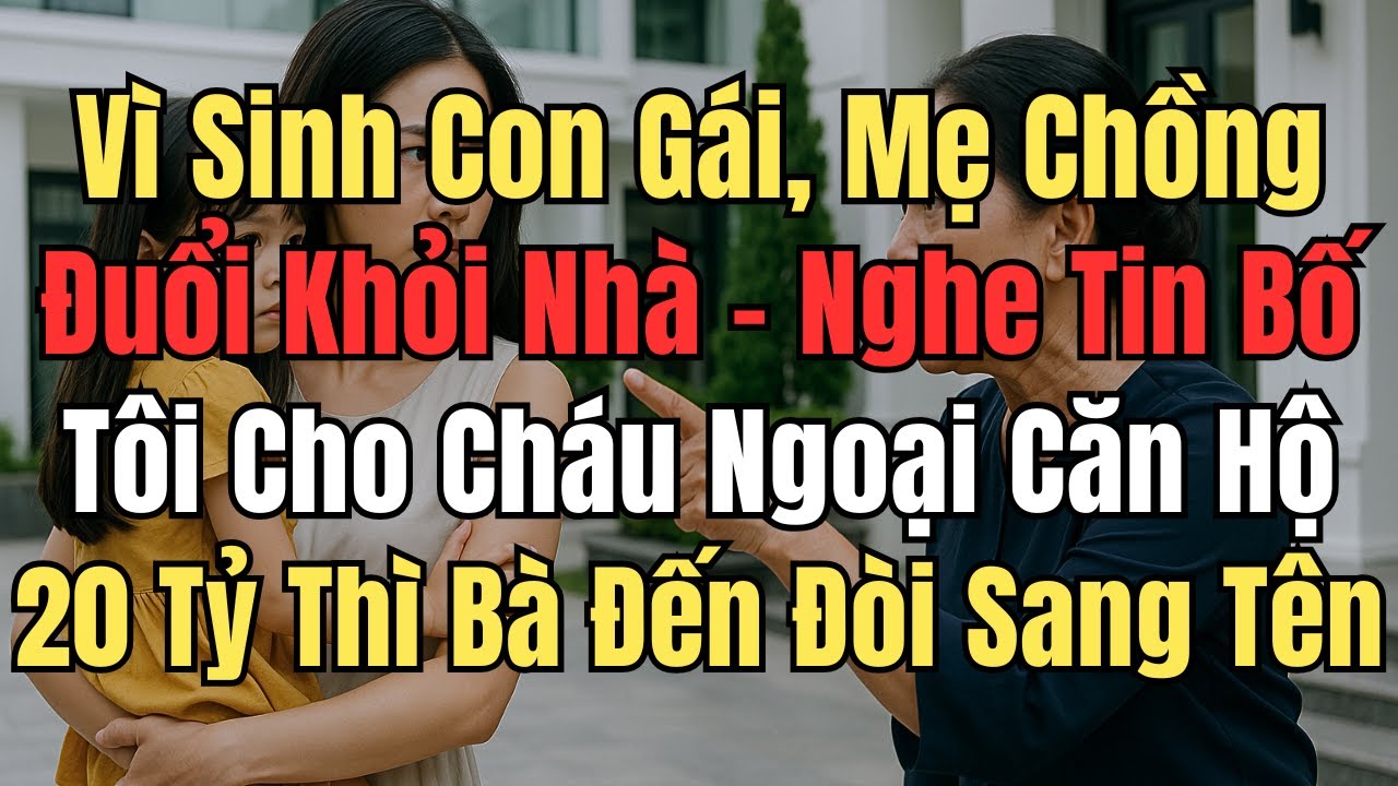 Vì Sinh Con Gái, Mẹ Chồng Đuổi Khỏi Nhà – Nghe Tin Bố Tôi Cho Cháu Ngoại Căn Hộ 20 Tỷ, Bà Xông Đến