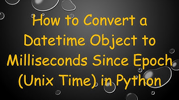 How to Convert a Datetime Object to Milliseconds Since Epoch (Unix Time) in Python