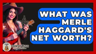 What Was Merle Haggard's Net Worth? - Country Music Chronicles