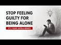 Stop Feeling Guilty for Being Alone – It’s Your Intelligence