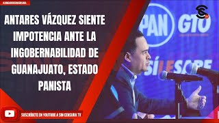 ANTARES VÁZQUEZ SIENTE IMPOTENCIA ANTE LA INGOBERNABILIDAD DE GUANAJUATO, ESTADO PANISTA