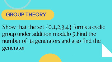 Prove that set {0,1,2,3,4} forms a cyclic group under addition modulo 5.Find its generators