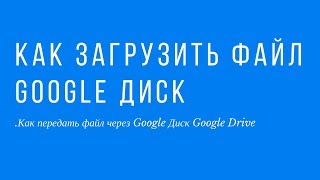 Как загрузить файл Google Диск .Как передать файл через Google Диск Google Drive