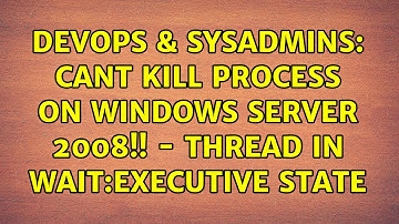 DevOps & SysAdmins: Cant kill process on Windows Server 2008!! - Thread in Wait:Executive State