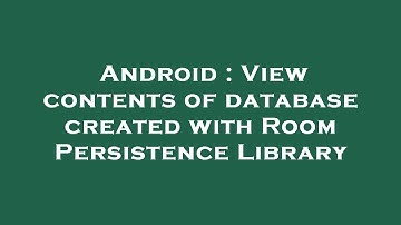 Android : View contents of database created with Room Persistence Library