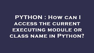 PYTHON : How can I access the current executing module or class name in Python