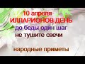 10 апреля-ИЛЛАРИОНОВ ДЕНЬ.До беды один шаг.Не тушите свечи.Если хлопнула дверь.Народные приметы