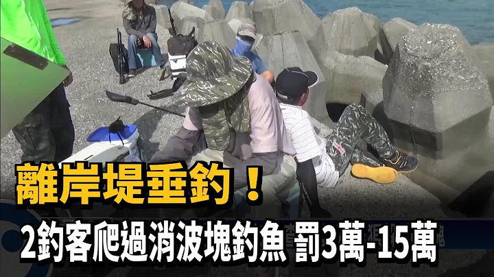 离岸堤垂钓! 2钓客爬过消波块钓鱼 罚3万-15万－民视新闻 - 天天要闻