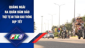 Quảng Ngãi: Ra quân đảm bảo trật tự an toàn giao thông dịp tết | PTQ