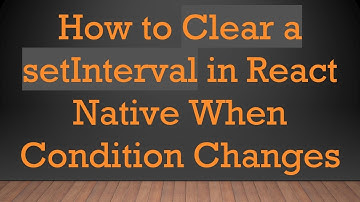 How to Clear a setInterval in React Native When Condition Changes