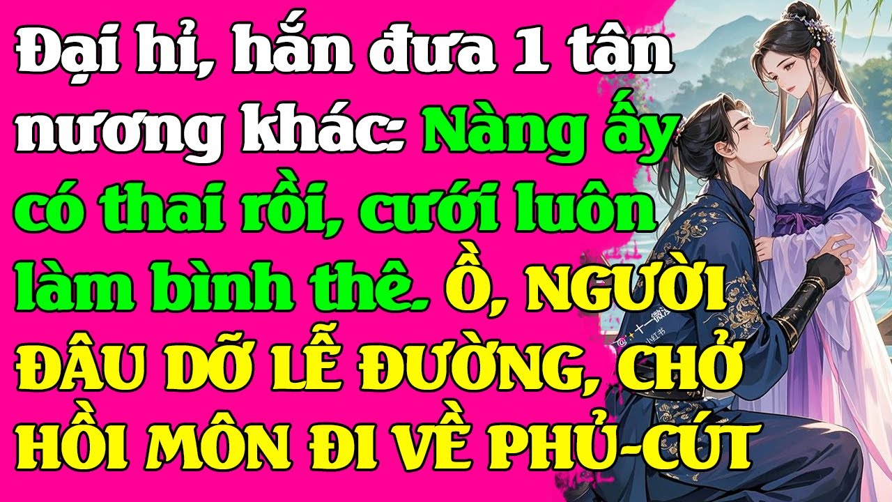 Đại hỉ, hắn ôm tân nương khác: Nàng ấy có thai rồi, cưới luôn làm bình thê. Ồ, NGƯỜI ĐÂU DỠ LỄ ĐƯỜNG