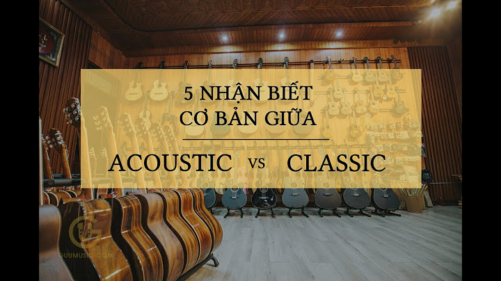 Đàn guitar acoustic và classic khác nhau như thế nào năm 2024