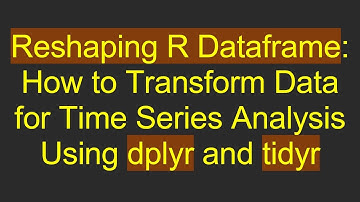 Reshaping R Dataframe: How to Transform Data for Time Series Analysis Using dplyr and tidyr