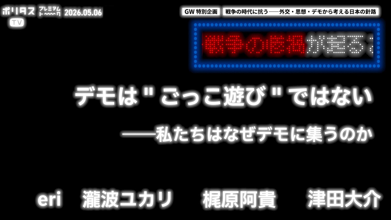 【ダイジェスト】GW特別企画 戦争の時代に抗う――外交・思想・デモから考える日本の針路《デモは"ごっこ遊び"ではない――私たちはなぜデモに集うのか》erix瀧波ユカリx梶原阿貴x津田大介