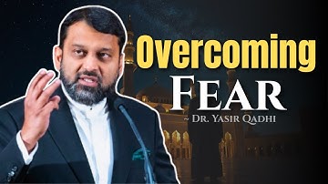 How the Qur’an Teaches Us to Overcome Fear ~ Dr. Yasir Qadhi