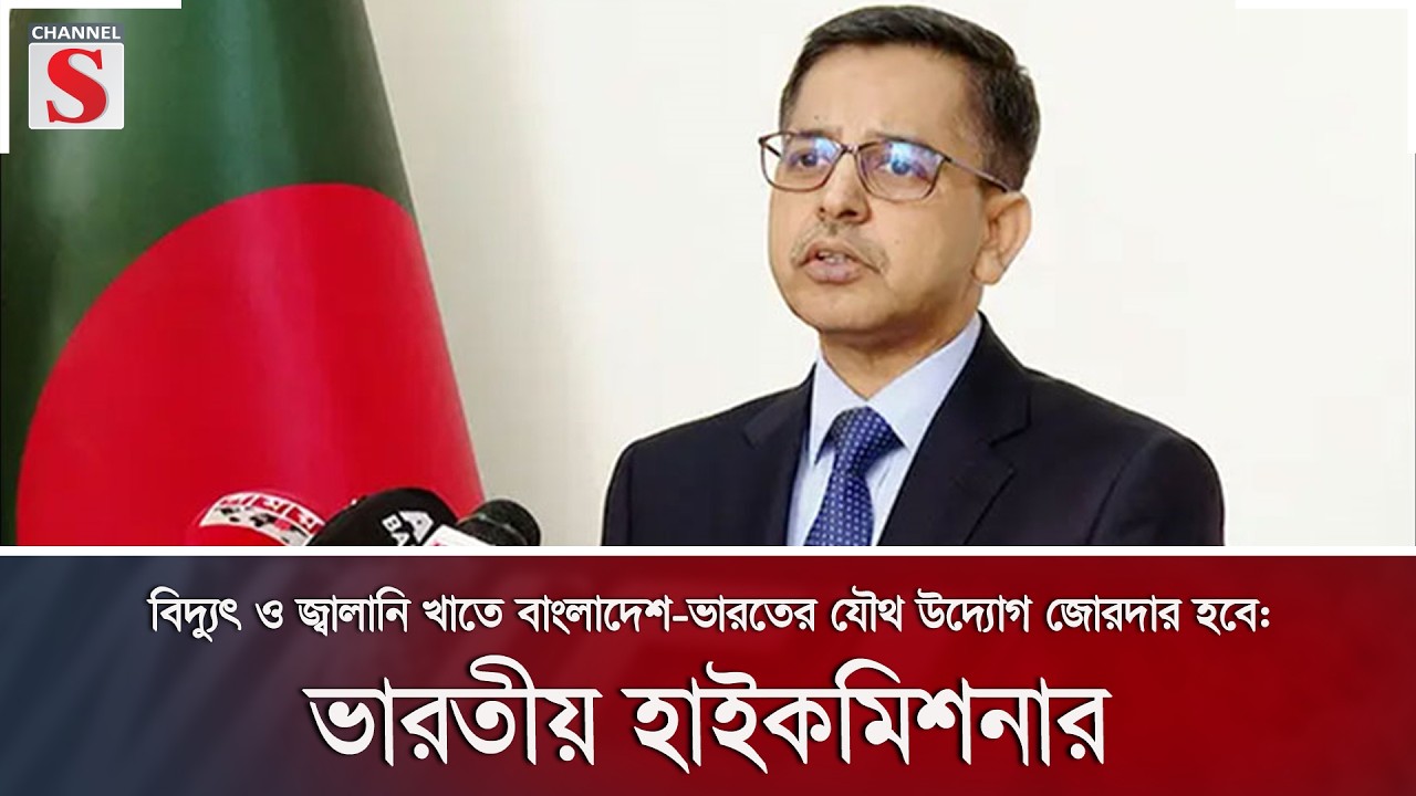 বিদ্যুৎ ও জ্বালানি খাতে বাংলাদেশ-ভারতের যৌথ উদ্যোগ জোরদার হবে: ভারতীয় হাইকমিশনার | Channel S News
