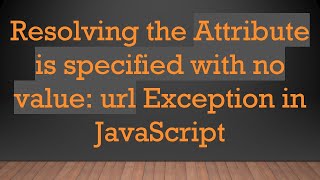 Resolving the Attribute is specified with no value: url Exception in JavaScript