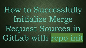 How to Successfully Initialize Merge Request Sources in GitLab with repo init
