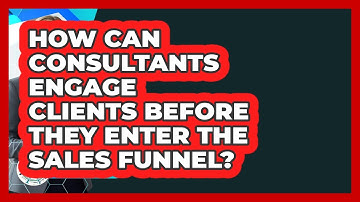 How Can Consultants Engage Clients Before They Enter The Sales Funnel? - Consulting Career Hub