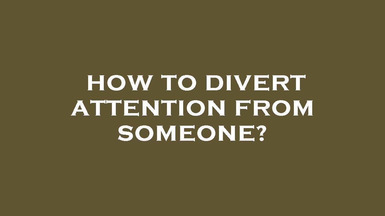 How to divert attention from someone?