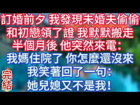【完結】訂婚前夕，我發現未婚夫偷偷和初戀領了證。我默默搬走。半個月後，他突然來電：我媽住院了，你怎麼還沒來？我笑著回了一句：她兒媳又不是我！#傾聽故事會 #情感故事 #夜讀人生 #正能量 #爽文