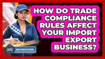 How Do Trade Compliance Rules Affect Your Import Export Business? - Smart Logistics Network