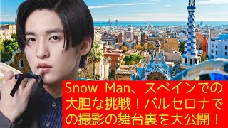 目黒蓮 Snow Man: Snow Man、スペインでの大胆な挑戦！バルセロナでの撮影の舞台裏を大公開！