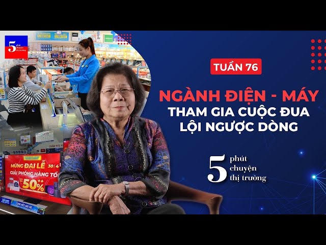 Ngành hàng Điện – máy tham gia cuộc đua lội ngược dòng | 5 phút Chuyện Thị Trường | Tuần 76 class=