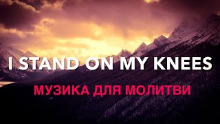 I Stand On My Knees | Інструментальна Християнська музика | Музика без слів | Музика для молитви